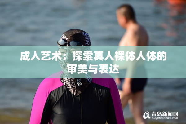 成人艺术：探索真人裸体人体的审美与表达
