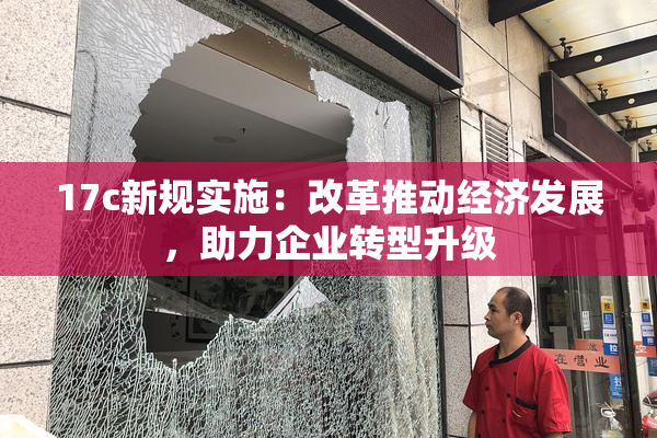 17c新规实施：改革推动经济发展，助力企业转型升级