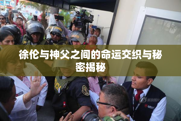 徐伦与神父之间的命运交织与秘密揭秘