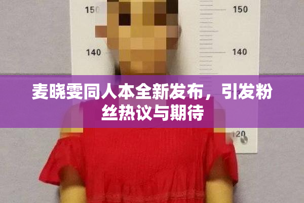 麦晓雯同人本全新发布，引发粉丝热议与期待