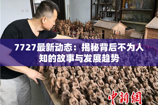 7727最新动态：揭秘背后不为人知的故事与发展趋势