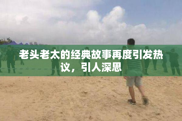 老头老太的经典故事再度引发热议，引人深思