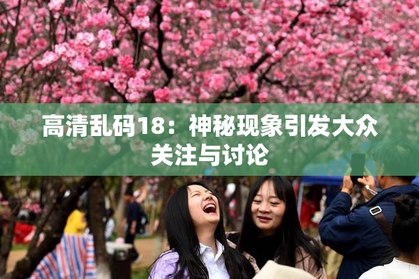 高清乱码18：神秘现象引发大众关注与讨论