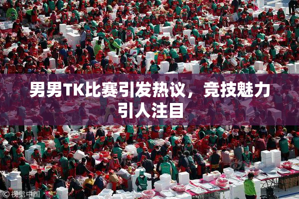 男男TK比赛引发热议，竞技魅力引人注目