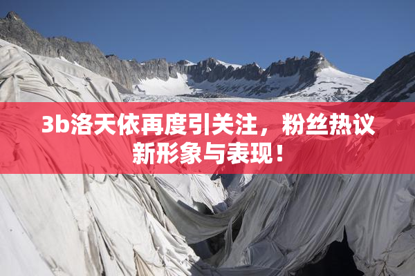 3b洛天依再度引关注，粉丝热议新形象与表现！