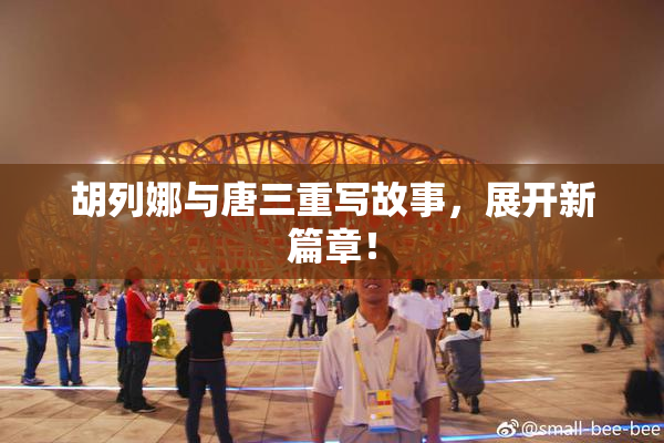 胡列娜与唐三重写故事，展开新篇章！