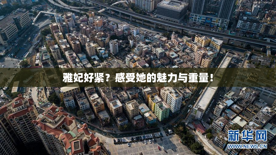 雅妃好紧？感受她的魅力与重量！