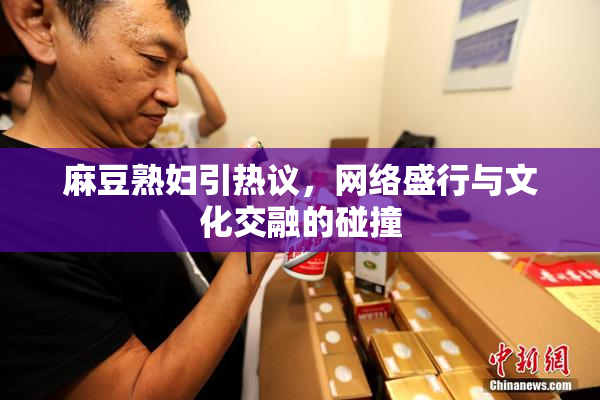麻豆熟妇引热议，网络盛行与文化交融的碰撞