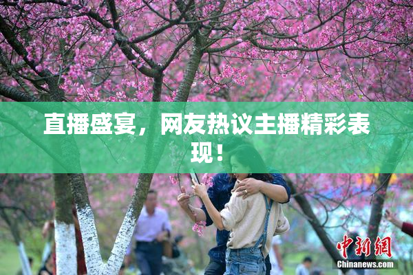 直播盛宴，网友热议主播精彩表现！