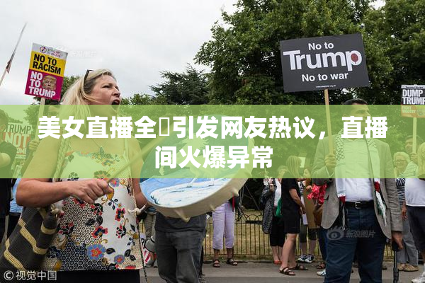 美女直播全婐引发网友热议，直播间火爆异常