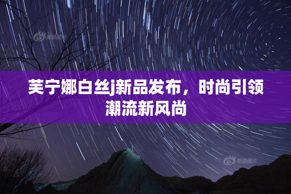 芙宁娜白丝j新品发布，时尚引领潮流新风尚