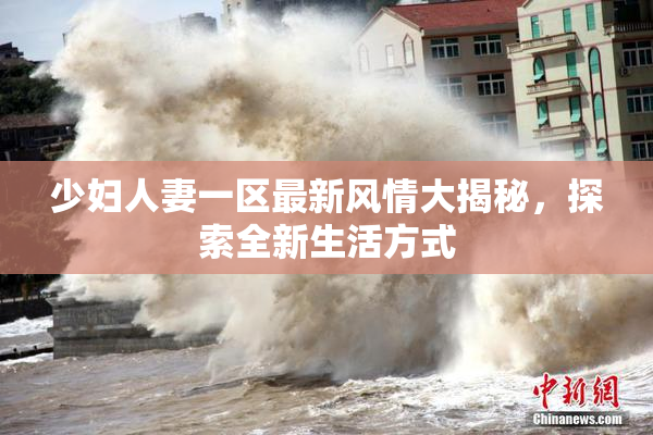 少妇人妻一区最新风情大揭秘，探索全新生活方式