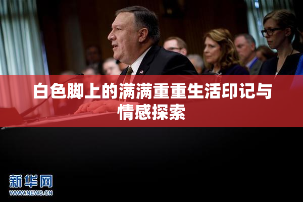 白色脚上的满满重重生活印记与情感探索