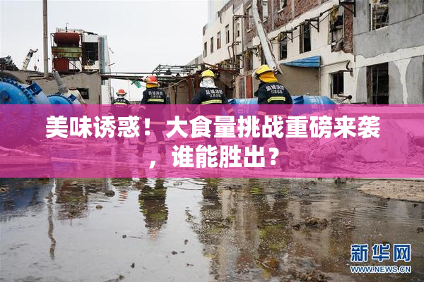 美味诱惑！大食量挑战重磅来袭，谁能胜出？