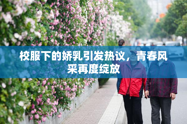 校服下的娇乳引发热议，青春风采再度绽放