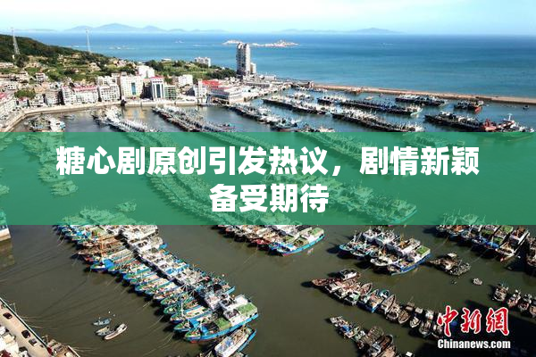 糖心剧原创引发热议，剧情新颖备受期待