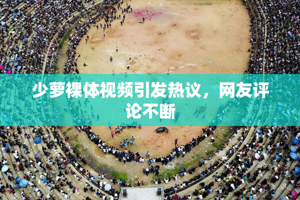 少萝裸体视频引发热议，网友评论不断