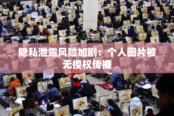 隐私泄露风险加剧：个人图片被无授权传播