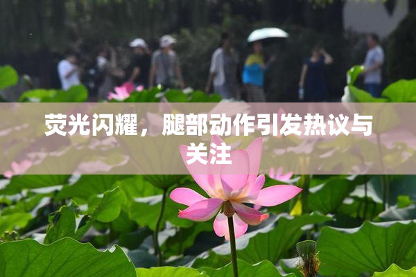 荧光闪耀，腿部动作引发热议与关注