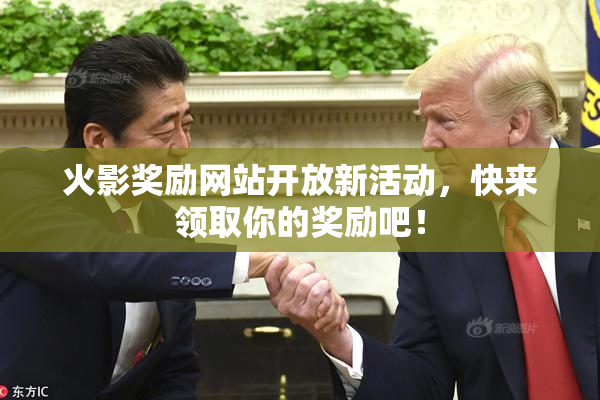 火影奖励网站开放新活动，快来领取你的奖励吧！