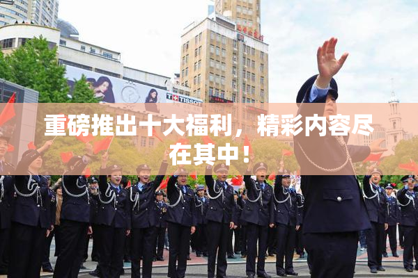重磅推出十大福利，精彩内容尽在其中！