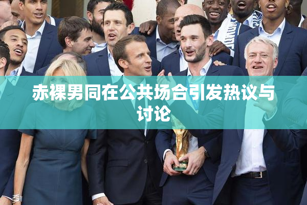赤裸男同在公共场合引发热议与讨论