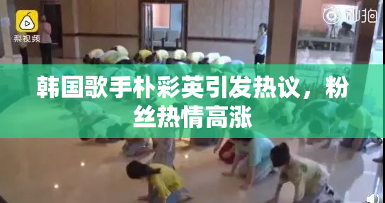 韩国歌手朴彩英引发热议，粉丝热情高涨