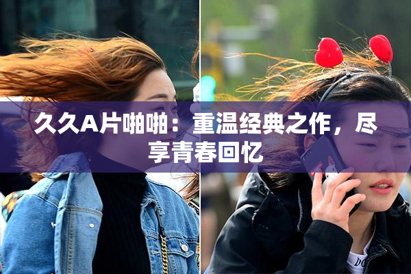 久久A片啪啪：重温经典之作，尽享青春回忆