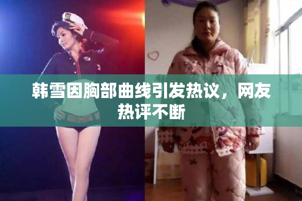 韩雪因胸部曲线引发热议，网友热评不断
