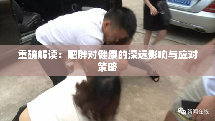 重磅解读：肥胖对健康的深远影响与应对策略