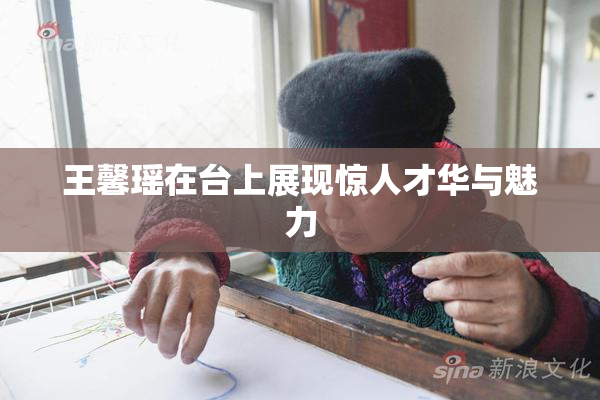 王馨瑶在台上展现惊人才华与魅力