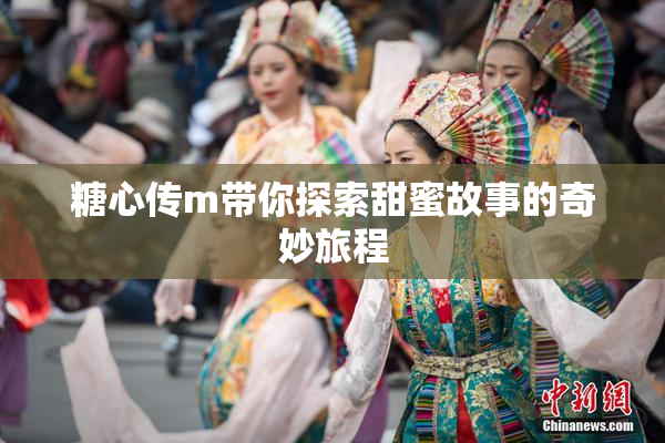 糖心传m带你探索甜蜜故事的奇妙旅程