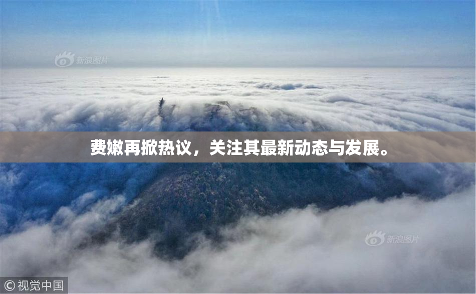 费嫩再掀热议，关注其最新动态与发展。