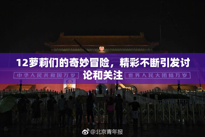 12萝莉们的奇妙冒险，精彩不断引发讨论和关注
