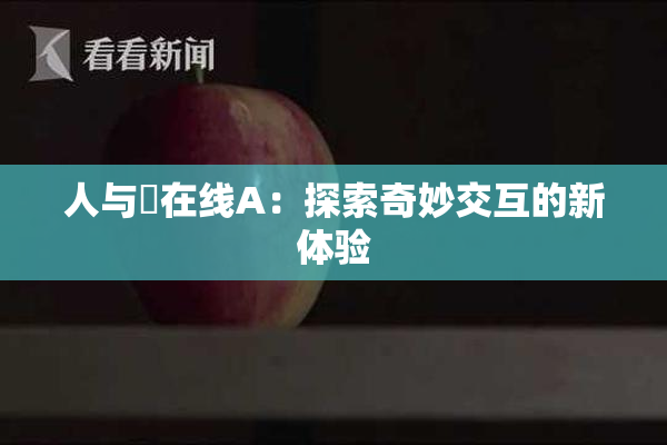 人与嘼在线A：探索奇妙交互的新体验