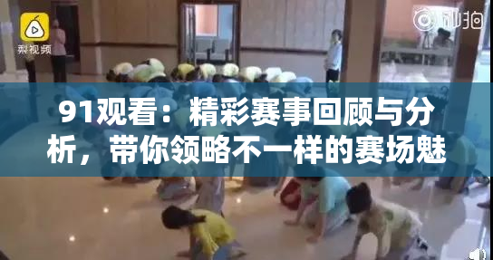 91观看：精彩赛事回顾与分析，带你领略不一样的赛场魅力！