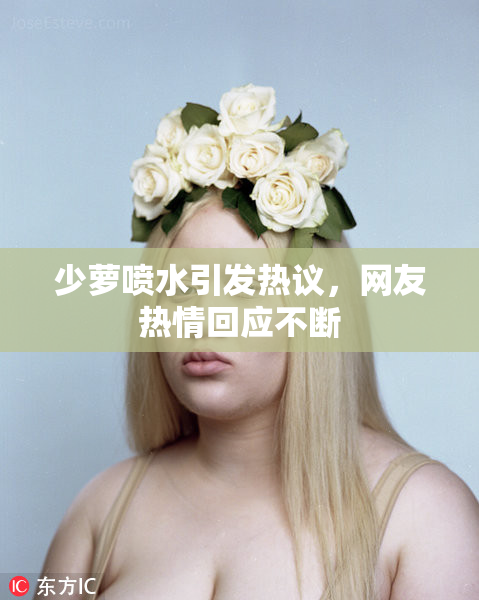 少萝喷水引发热议，网友热情回应不断