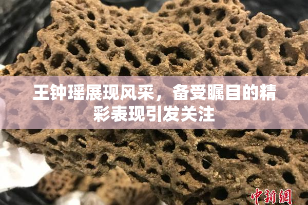 王钟瑶展现风采，备受瞩目的精彩表现引发关注
