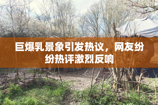 巨爆乳景象引发热议，网友纷纷热评激烈反响