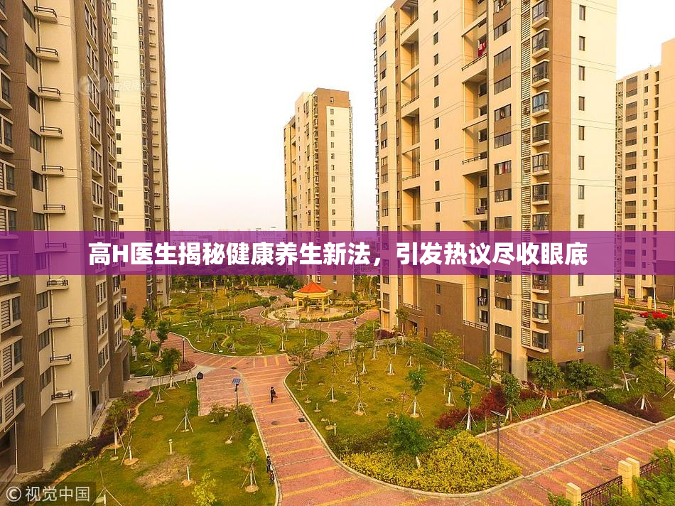 高H医生揭秘健康养生新法，引发热议尽收眼底