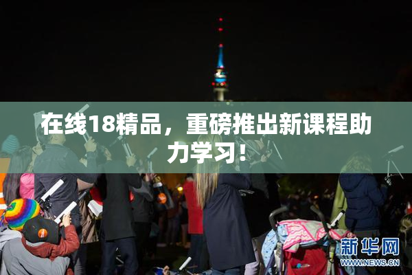 在线18精品，重磅推出新课程助力学习！