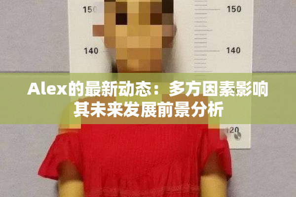 Alex的最新动态：多方因素影响其未来发展前景分析