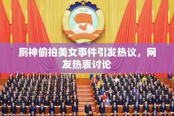 厕神偷拍美女事件引发热议，网友热衷讨论