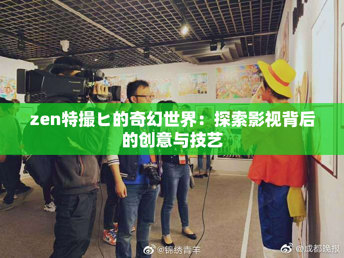 zen特撮ヒ的奇幻世界：探索影视背后的创意与技艺