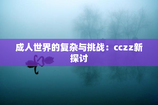 成人世界的复杂与挑战：cczz新探讨
