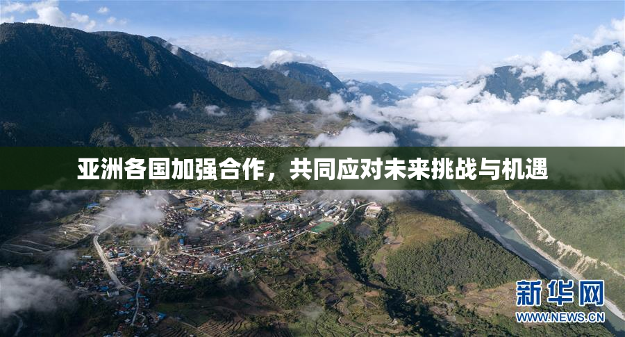 亚洲各国加强合作，共同应对未来挑战与机遇