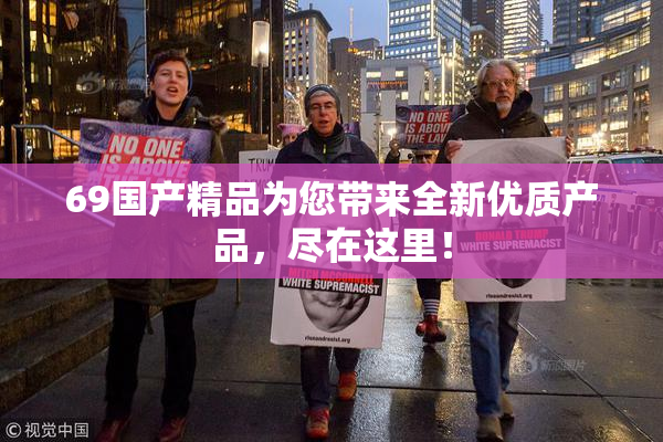 69国产精品为您带来全新优质产品，尽在这里！