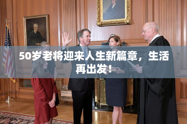 50岁老将迎来人生新篇章，生活再出发！