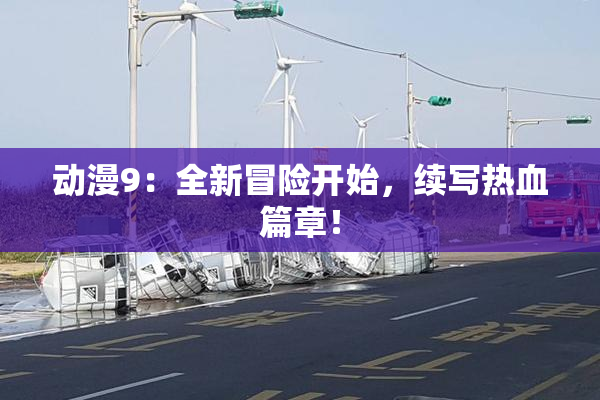动漫9：全新冒险开始，续写热血篇章！