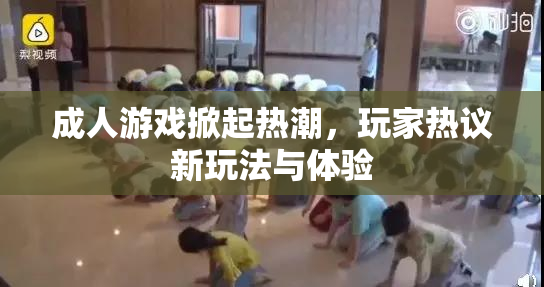 成人游戏掀起热潮，玩家热议新玩法与体验